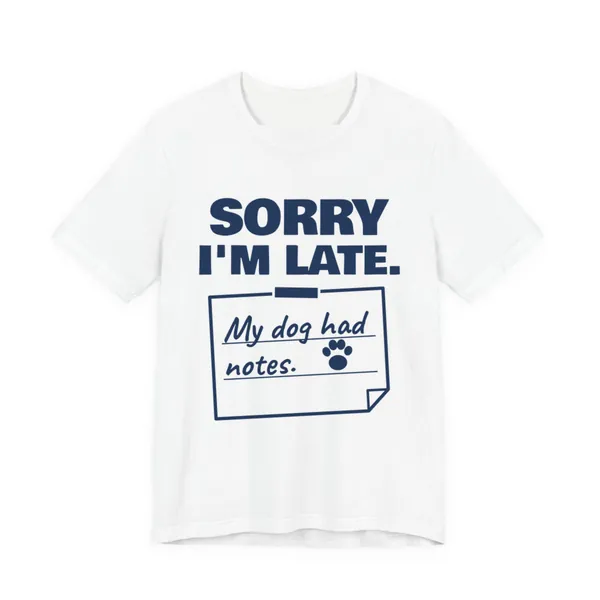 Sorry I'm Late. My Dog Had Notes. tee printed in navy blue ink on a white shirt