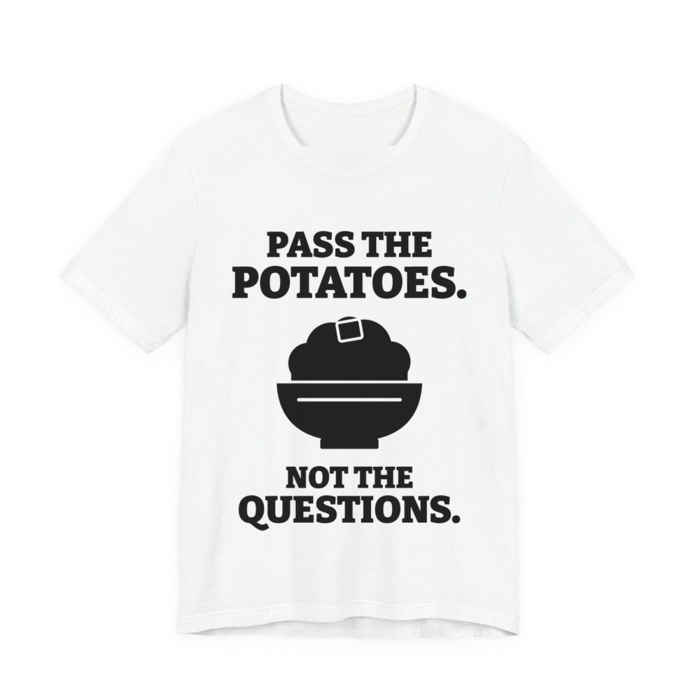 White t-shirt printed in dark ink with the words “Pass the Potatoes. Not the Questions.”